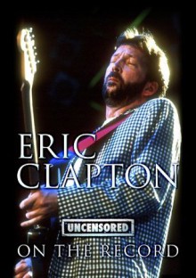 Eric Clapton - Uncensored On the Record - Bob Carruthers