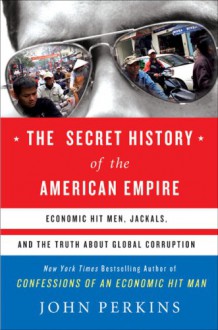 The Secret History of the American Empire: Economic Hit Men, Jackals & the Truth about Global Corruption - John Perkins