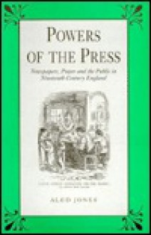 Powers of the Press: Newspapers, Power and the Public in Nineteenth-Century England - Aled Jones