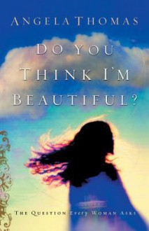 Do You Think I'm Beautiful?: The Question Every Woman Asks - Angela Thomas