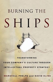 Burning the Ships: Transforming Your Company's Culture Through Intellectual Property Strategy - Marshall Phelps, David Kline