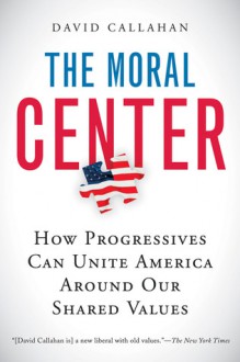 The Moral Center: How Progressives Can Unite America Around Our Shared Values - David Callahan