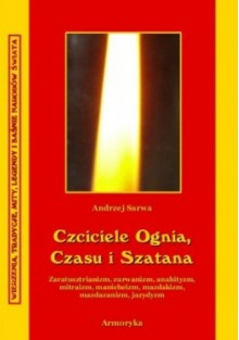 Czciciele Czasu, Ognia i Szatana. Religie Iranu: zaratusztrianizm, anahityzm, mitraizm, manicheizm, mazdakizm, mazdazanizm, jazydyzm - Andrzej Sarwa