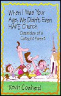 When I Was Your Age, We Didn't Even Have Church: Chronicles of a Catholic Parent - Kevin Cowherd