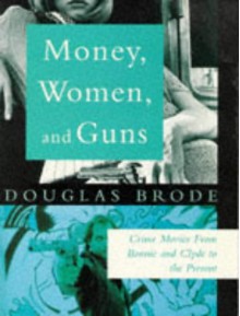 Money, Women, and Guns: Crime Movies from Bonnie and Clyde to the Present - Douglas Brode