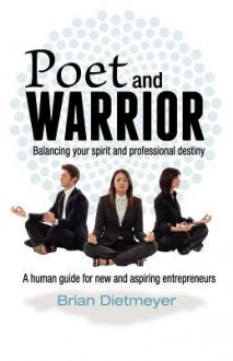 Poet and Warrior - Balancing Your Spirit and Professional Destiny: A Human Guide for New and Aspiring Entrepreneurs - Brian Dietmeyer