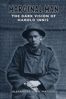 Marginal Man: The Dark Vision Of Harold Innis - Alexander John Watson