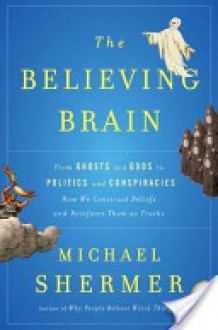 The Believing Brain: From Ghosts and Gods to Politics and Conspiracies---How We Construct Beliefs and Reinforce Them as Truths - Michael Shermer
