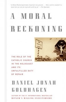 A Moral Reckoning: The Role of the Catholic Church in the Holocaust and Its Unfulfilled Duty of Repair - Daniel Jonah Goldhagen