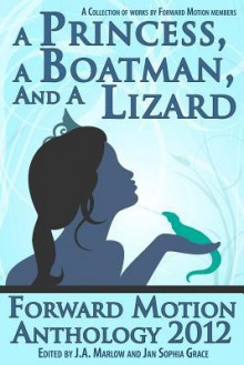 A Princess, a Boatman, and a Lizard (Forward Motion Anthology 2012) - J.A. Marlow, Jan Sophia Grace, Catrin Pitt, Jordan Lark, Jim Francis, Connie Cockrell, Lane Decker Davis, Necia Phoenix, Linda Adams, Lazette Gifford, Susan Petroulas, A. Shelton, Gera L. Dean, S.E. Batt, C.M. Clark, Val Griswold-Ford, Tobe Ornot, A.J. DeVial