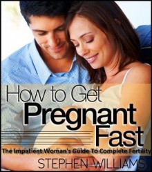 How To Get Pregnant Fast: The Impatient Woman's Guide To Complete Fertility - Stephen Williams