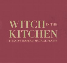 Witch in the Kitchen: Titania's Book of Magical Feasts - Cedco Publishing, Sara Morris