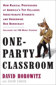 One-Party Classroom: How Radical Professors at America's Top Colleges Indoctrinate Students and Undermine Our Democracy - David Horowitz, Jacob Laksin