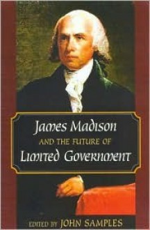 James Madison and the Future of Limited Government - Samples John, Samples John