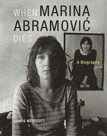 When Marina Abramović Dies: A Biography - James Westcott