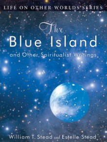 The Blue Island and Other Spiritualist Writings (Life on Other Worlds Series) - William T. Stead, Estelle W. Stead