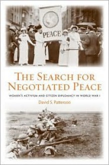 The Search for Negotiated Peace: Women's Activism and Citizen Diplomacy in World War I - David S. Patterson