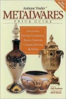 Antique Trader Metalwares Price Guide: Including Silver, Aluminum, Brass, Chrome, Copper, Pewter & More - Kyle Husfloen, Mark Moran