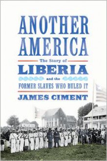 Another America: The Story of Liberia and the Former Slaves Who Ruled It - James Ciment