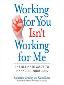 Working for You Isn't Working for Me: The Ultimate Guide to Managing Your Boss - Katherine Crowley, Kathi Elster, Marguerite Gavin