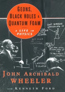 Geons, Black Holes, and Quantum Foam: A Life in Physics - John Archibald Wheeler, Kenneth W. Ford