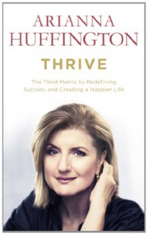 Thrive: The Third Metric to Redefining Success and Creating a Happier Life - Arianna Huffington