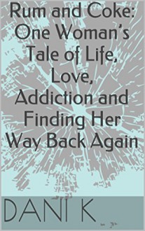 Rum and Coke: One Woman's Tale of Life, Love, Addiction and Finding Her Way Back Again - Dani K