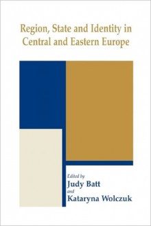 Region, State and Identity in Central and Eastern Europe - Judy Batt, Kataryna Wolczuk