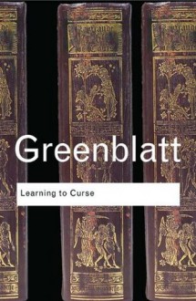 Learning to Curse: Essays in Early Modern Culture (Routledge Classics) - Stephen Greenblatt