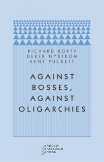 Against Bosses, Against Oligarchies: A Conversation with Richard Rorty - Richard M. Rorty, Kent Puckett, Derek Nystrom