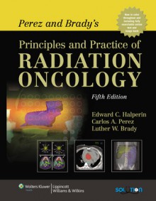 Perez and Brady's Principles and Practice of Radiation Oncology - Edward C. Halperin, Carlos A. Pérez, Luther W. Brady, David E. Wazer, Carolyn Freeman, Leonard R. Prosnitz