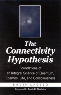 Connectivity Hypothesis the: Foundations of an Integral Science of Quantum, Cosmos, Life, and Consciousness - Ervin Laszlo, Ralph H. Abraham