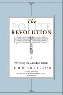 The Polite Revolution: Perfecting the Canadian Dream - John Ibbitson