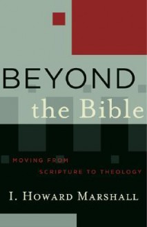 Beyond the Bible: Moving from Scripture to Theology - I. Howard Marshall