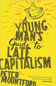 A Young Man's Guide to Late Capitalism - Peter Mountford