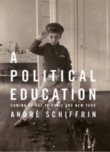 A Political Education: Coming of Age in Paris and New York - André Schiffrin