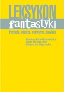 Leksykon fantastyki : postacie, miejsca, rekwizyty, zjawiska - Marta Makowiecka, Karolina Haka-Makowiecka, Małgorzata Węgrzecka