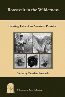 Roosevelt in the Wilderness: Hunting Tales of an American President - Theodore Roosevelt