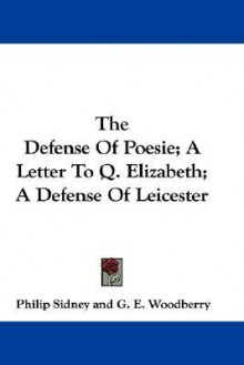 The Defense of Poesie; A Letter to Q. Elizabeth; A Defense of Leicester - Philip Sidney, G.E. Woodberry