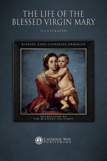 The Life of the Blessed Virgin Mary - Blessed Anne Catherine Emmerich, Catholic Way Publishing, Sir Michael Palairet