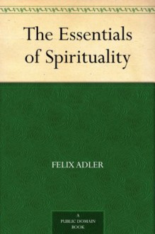 The Essentials of Spirituality - Felix Adler