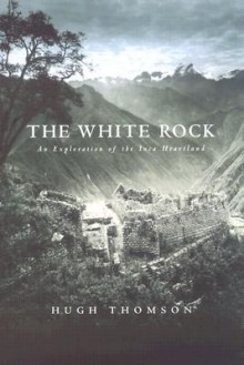 The White Rock: An Exploration of the Inca Heartland - Hugh Thomson