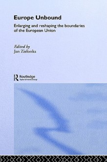 Europe Unbound: Enlarging and Reshaping the Boundaries of the European Union - Jan Zielonka