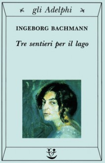 Tre sentieri per il lago e altri racconti - Ingeborg Bachmann, Amina Pandolfi, Ippolito Pizzetti