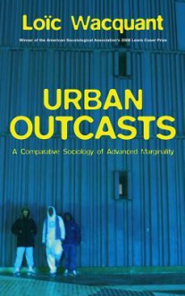 Urban Outcasts: A Comparative Sociology of Advanced Marginality - Loïc Wacquant