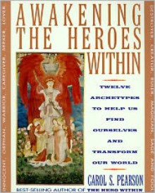 Awakening the Heroes Within: Twelve Archetypes to Help Us Find Ourselves and Transform Our World - Carol S. Pearson