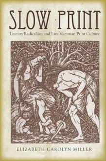 Slow Print: Literary Radicalism and Late Victorian Print Culture - Elizabeth Miller