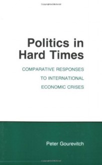 Politics in Hard Times: Comparative Responses to International Economic Crises - Peter A. Gourevitch