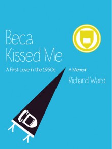 Beca Kissed Me: A First Love in the 1950s: A Memoir - Richard Ward