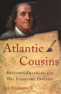 Atlantic Cousins: Benjamin Franklin and His Visionary Friends - Jack Fruchtman Jr.